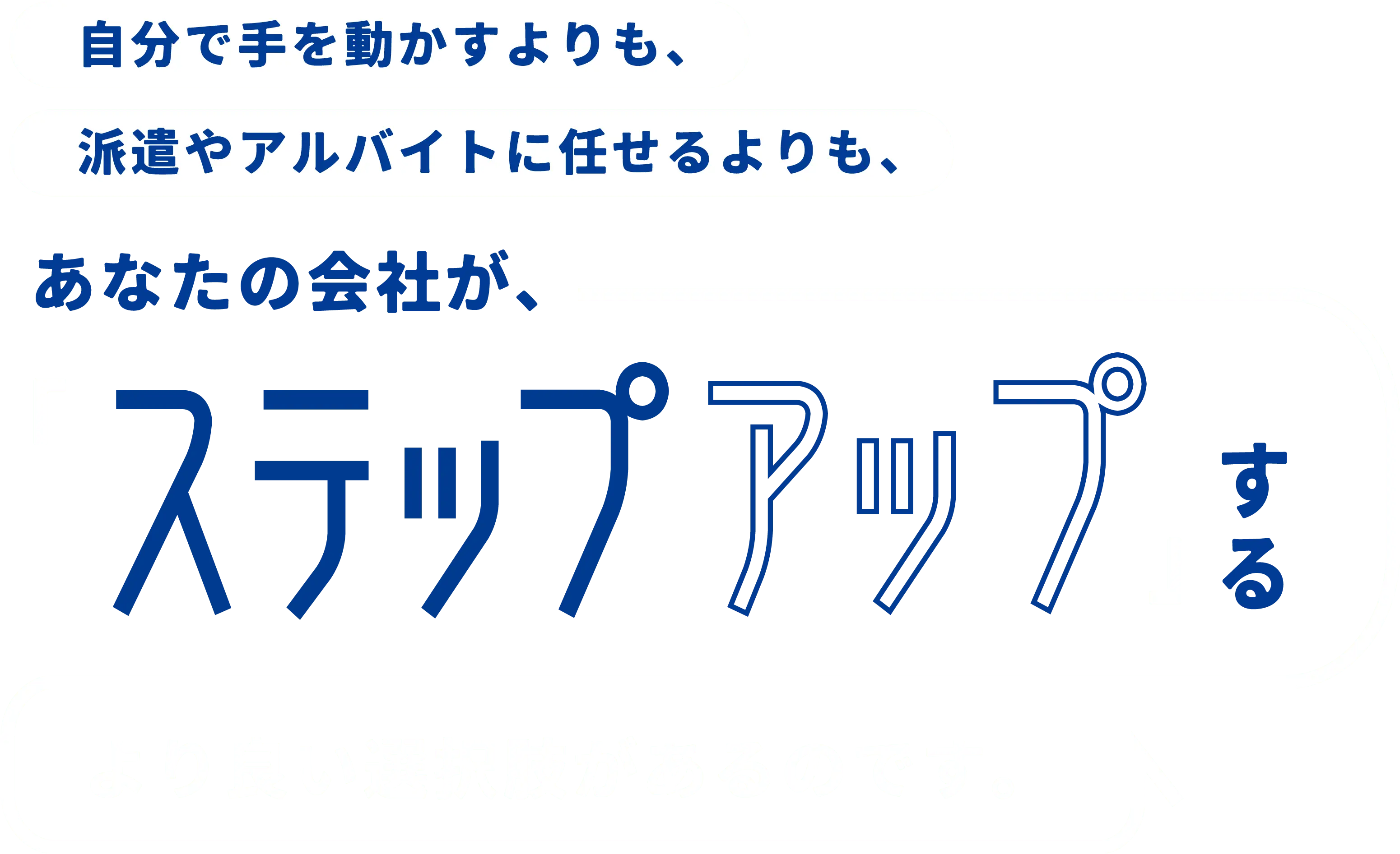 自分で手を動かすよりも、派遣やアルバイトに任せるよりも、あなたの会社がステップアップするより良い選択肢があるのです。